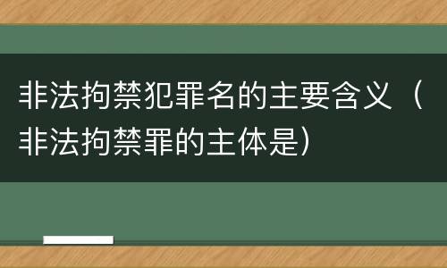 非法拘禁犯罪名的主要含义（非法拘禁罪的主体是）