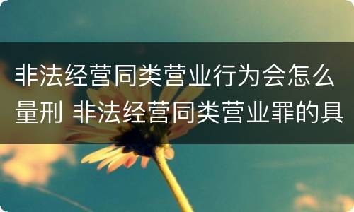 非法经营同类营业行为会怎么量刑 非法经营同类营业罪的具体行为有哪些
