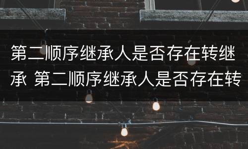 第二顺序继承人是否存在转继承 第二顺序继承人是否存在转继承风险