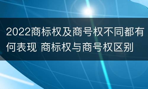 2022商标权及商号权不同都有何表现 商标权与商号权区别