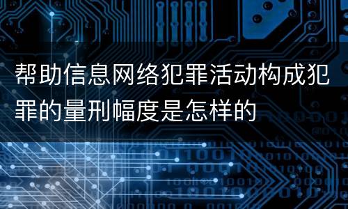 帮助信息网络犯罪活动构成犯罪的量刑幅度是怎样的