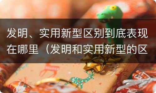 发明、实用新型区别到底表现在哪里（发明和实用新型的区别）