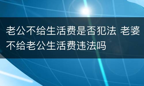 老公不给生活费是否犯法 老婆不给老公生活费违法吗