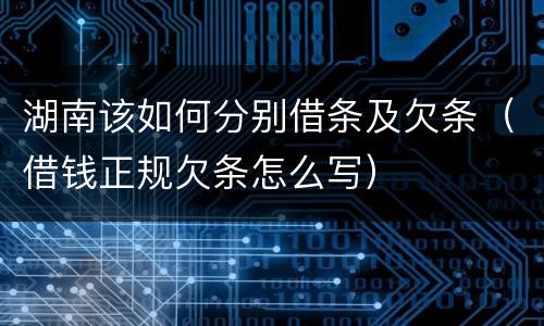 湖南该如何分别借条及欠条（借钱正规欠条怎么写）