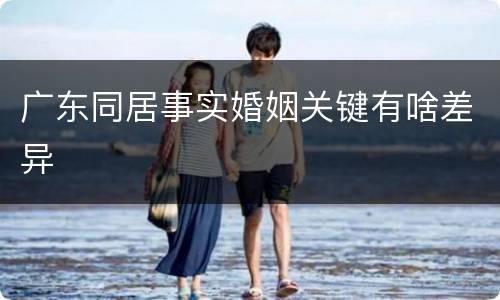 广东同居事实婚姻关键有啥差异