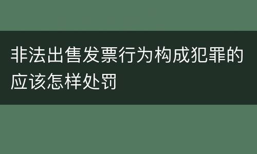 非法出售发票行为构成犯罪的应该怎样处罚