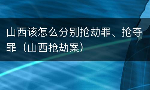 山西该怎么分别抢劫罪、抢夺罪（山西抢劫案）