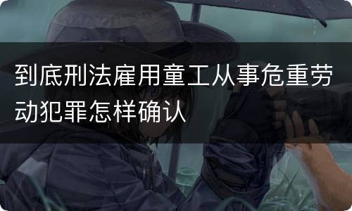 到底刑法雇用童工从事危重劳动犯罪怎样确认