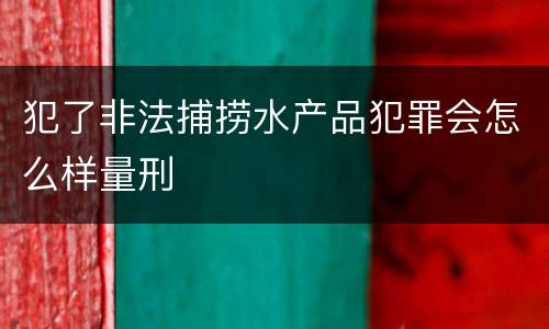 犯了非法捕捞水产品犯罪会怎么样量刑