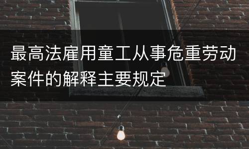 最高法雇用童工从事危重劳动案件的解释主要规定