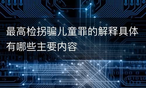 最高检拐骗儿童罪的解释具体有哪些主要内容