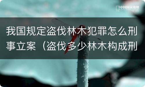 我国规定盗伐林木犯罪怎么刑事立案（盗伐多少林木构成刑事犯罪）