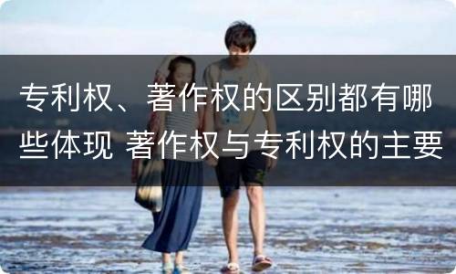 专利权、著作权的区别都有哪些体现 著作权与专利权的主要区别是什么