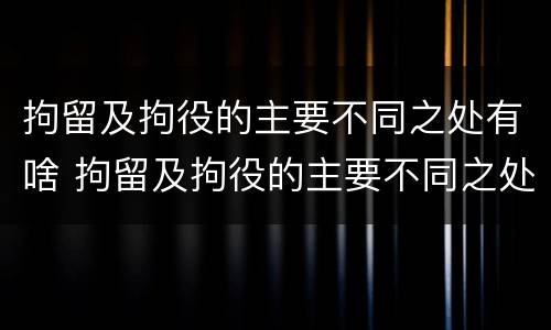 拘留及拘役的主要不同之处有啥 拘留及拘役的主要不同之处有啥区别
