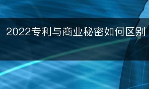 2022专利与商业秘密如何区别