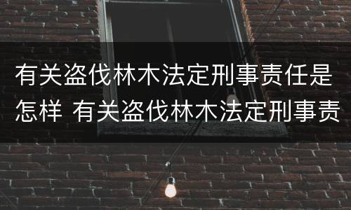 有关盗伐林木法定刑事责任是怎样 有关盗伐林木法定刑事责任是怎样定义的