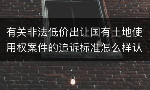 有关非法低价出让国有土地使用权案件的追诉标准怎么样认定
