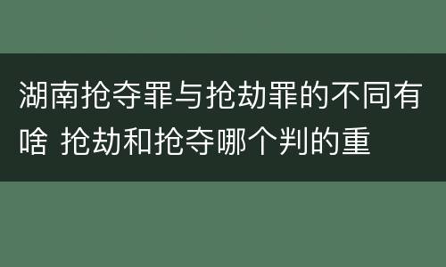 湖南抢夺罪与抢劫罪的不同有啥 抢劫和抢夺哪个判的重