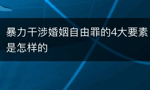 暴力干涉婚姻自由罪的4大要素是怎样的