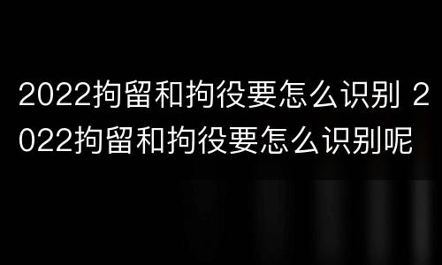 2022拘留和拘役要怎么识别 2022拘留和拘役要怎么识别呢
