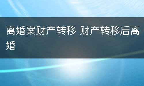 离婚案财产转移 财产转移后离婚