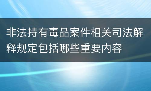 非法持有毒品案件相关司法解释规定包括哪些重要内容