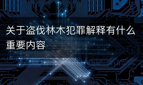 关于盗伐林木犯罪解释有什么重要内容