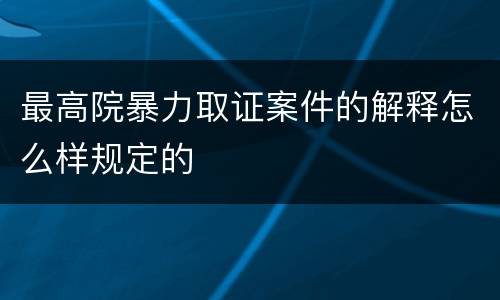 最高院暴力取证案件的解释怎么样规定的
