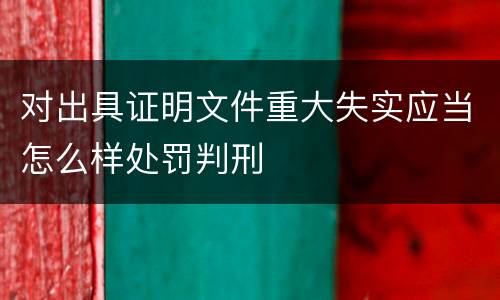 对出具证明文件重大失实应当怎么样处罚判刑