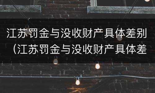 江苏罚金与没收财产具体差别（江苏罚金与没收财产具体差别在哪）