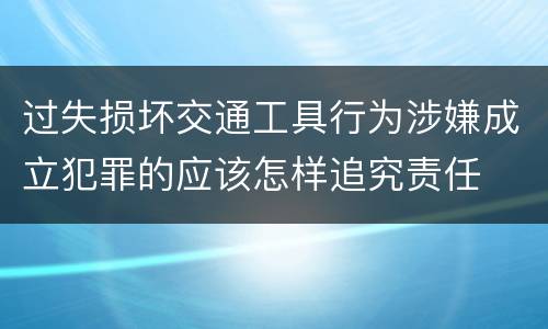 过失损坏交通工具行为涉嫌成立犯罪的应该怎样追究责任