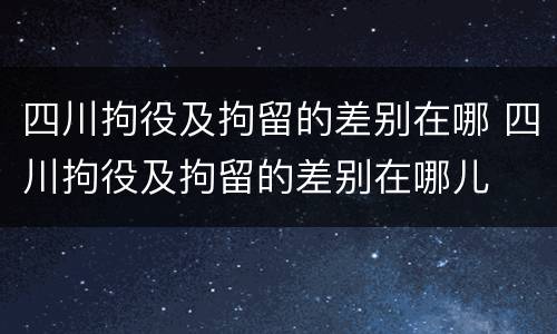 四川拘役及拘留的差别在哪 四川拘役及拘留的差别在哪儿