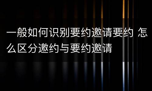 一般如何识别要约邀请要约 怎么区分邀约与要约邀请