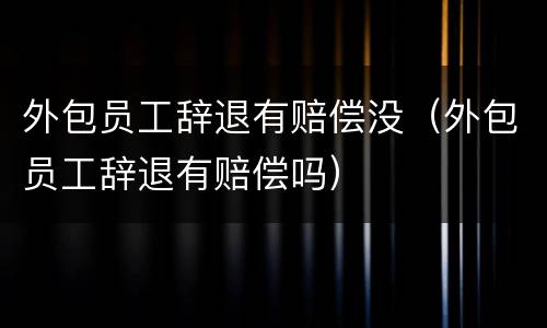 外包员工辞退有赔偿没（外包员工辞退有赔偿吗）
