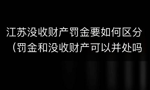 江苏没收财产罚金要如何区分（罚金和没收财产可以并处吗）