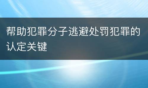 帮助犯罪分子逃避处罚犯罪的认定关键