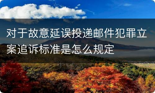 对于故意延误投递邮件犯罪立案追诉标准是怎么规定