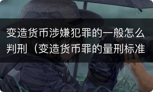 变造货币涉嫌犯罪的一般怎么判刑（变造货币罪的量刑标准）