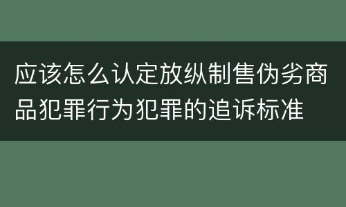 应该怎么认定放纵制售伪劣商品犯罪行为犯罪的追诉标准