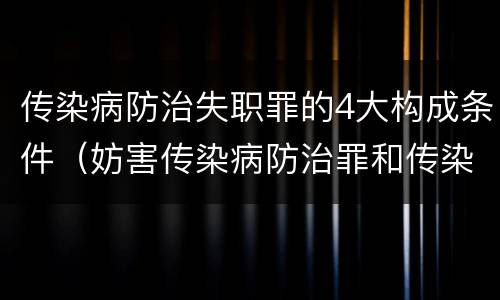 传染病防治失职罪的4大构成条件（妨害传染病防治罪和传染病防治失职罪）