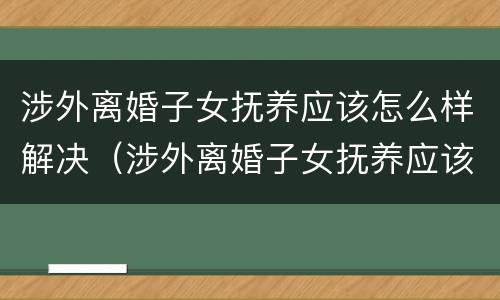 涉外离婚子女抚养应该怎么样解决（涉外离婚子女抚养应该怎么样解决问题）