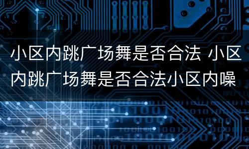 小区内跳广场舞是否合法 小区内跳广场舞是否合法小区内噪音吵过多少