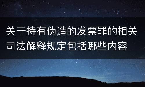 关于持有伪造的发票罪的相关司法解释规定包括哪些内容