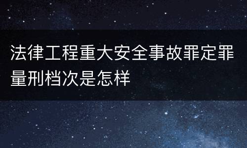 法律工程重大安全事故罪定罪量刑档次是怎样