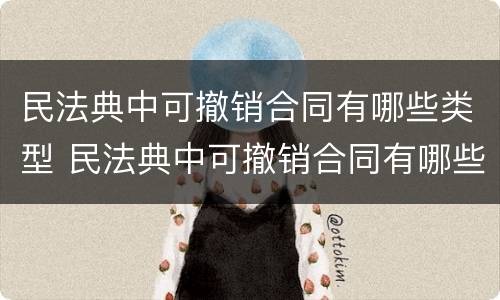 民法典中可撤销合同有哪些类型 民法典中可撤销合同有哪些类型的