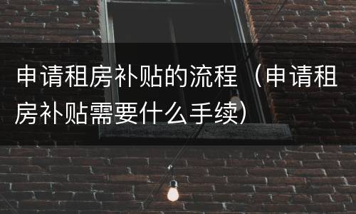 申请租房补贴的流程（申请租房补贴需要什么手续）