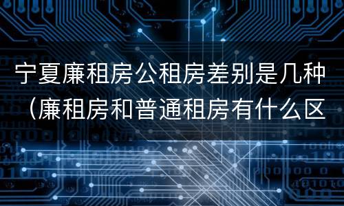 宁夏廉租房公租房差别是几种（廉租房和普通租房有什么区别）