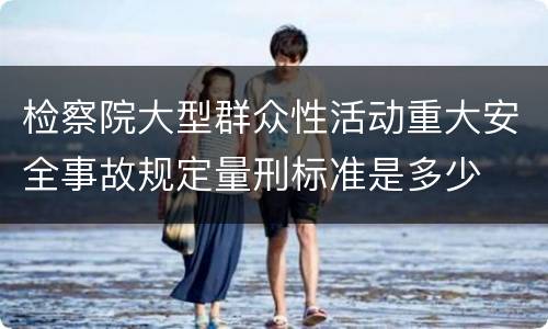 检察院大型群众性活动重大安全事故规定量刑标准是多少