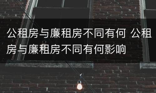 公租房与廉租房不同有何 公租房与廉租房不同有何影响
