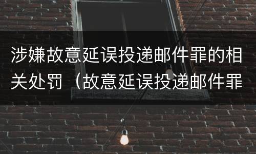 涉嫌故意延误投递邮件罪的相关处罚（故意延误投递邮件罪案例）